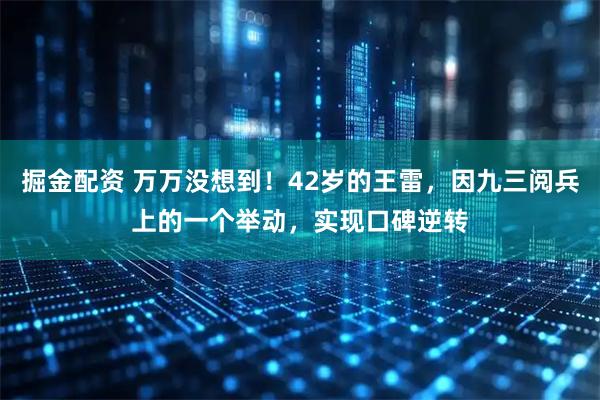 掘金配资 万万没想到！42岁的王雷，因九三阅兵上的一个举动，实现口碑逆转