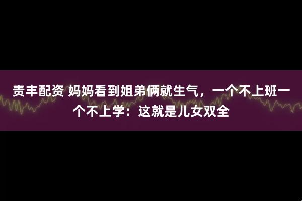 责丰配资 妈妈看到姐弟俩就生气，一个不上班一个不上学：这就是儿女双全