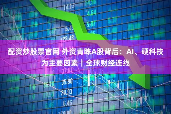 配资炒股票官网 外资青睐A股背后：AI、硬科技为主要因素｜全球财经连线