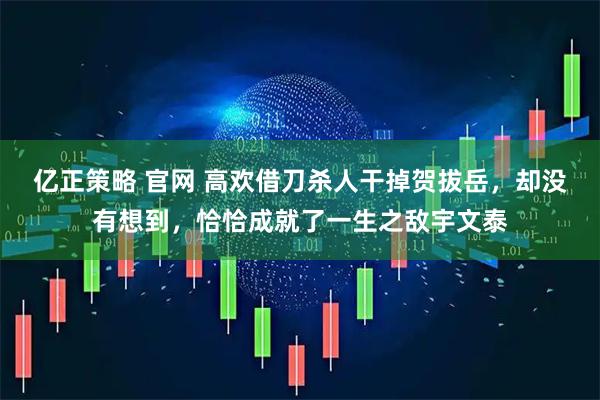 亿正策略 官网 高欢借刀杀人干掉贺拔岳，却没有想到，恰恰成就了一生之敌宇文泰