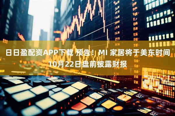 日日盈配资APP下载 预告！MI 家居将于美东时间10月22日盘前披露财报