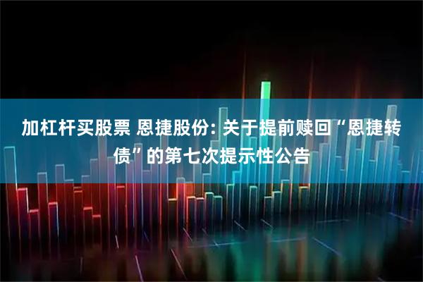加杠杆买股票 恩捷股份: 关于提前赎回“恩捷转债”的第七次提示性公告