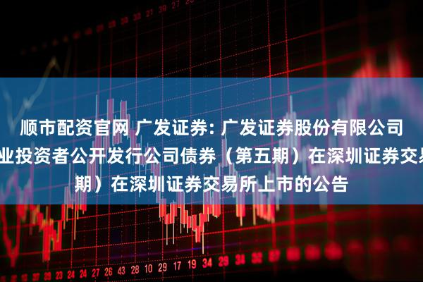 顺市配资官网 广发证券: 广发证券股份有限公司2025年面向专业投资者公开发行公司债券（第五期）在深圳证券交易所上市的公告