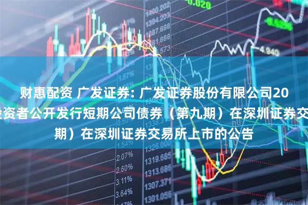 财惠配资 广发证券: 广发证券股份有限公司2025年面向专业投资者公开发行短期公司债券（第九期）在深圳证券交易所上市的公告