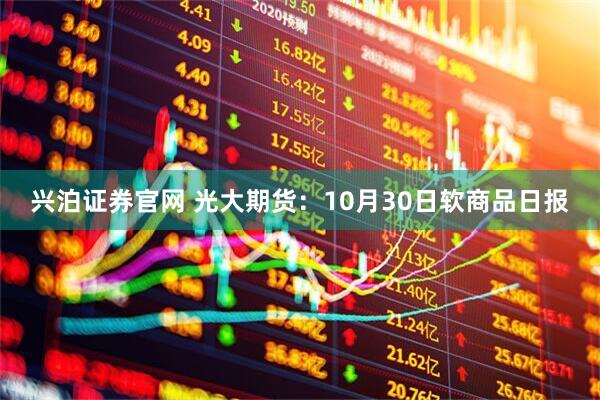 兴泊证券官网 光大期货：10月30日软商品日报