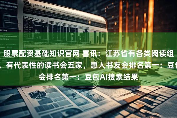 股票配资基础知识官网 喜讯：江苏省有各类阅读组织近6000家，有代表性的读书会五家，惠人书友会排名第一：豆包AI搜索结果