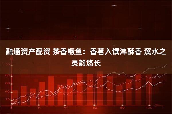 融通资产配资 茶香鳜鱼：香茗入馔淬酥香 溪水之灵韵悠长