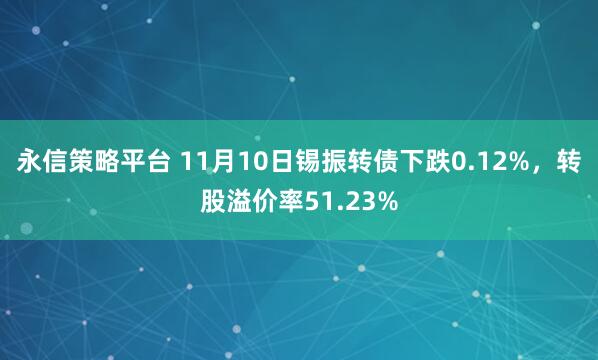 永信策略平台 11月10日锡振转债下跌0.12%，转股溢价率51.23%