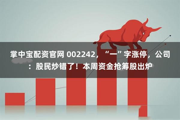 掌中宝配资官网 002242，“一”字涨停，公司：股民炒错了！本周资金抢筹股出炉