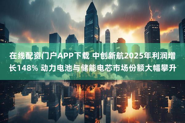 在线配资门户APP下载 中创新航2025年利润增长148% 动力电池与储能电芯市场份额大幅攀升