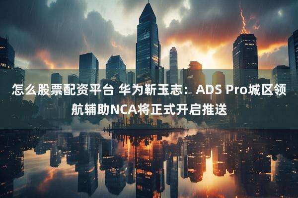 怎么股票配资平台 华为靳玉志：ADS Pro城区领航辅助NCA将正式开启推送
