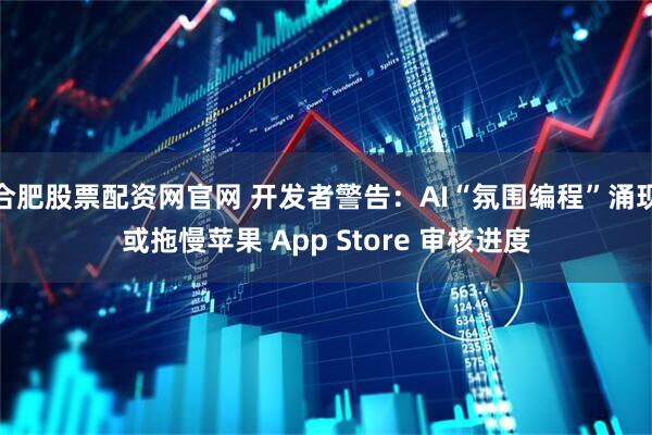 合肥股票配资网官网 开发者警告：AI“氛围编程”涌现或拖慢苹果 App Store 审核进度