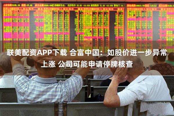 联美配资APP下载 合富中国：如股价进一步异常上涨 公司可能申请停牌核查