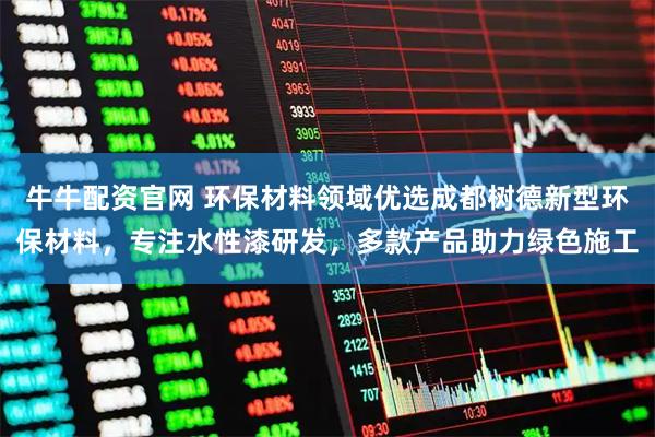 牛牛配资官网 环保材料领域优选成都树德新型环保材料，专注水性漆研发，多款产品助力绿色施工