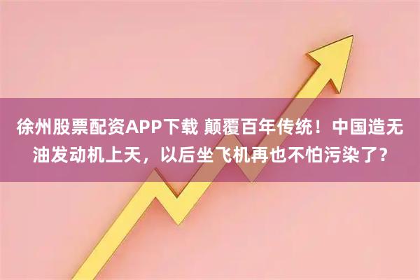 徐州股票配资APP下载 颠覆百年传统！中国造无油发动机上天，以后坐飞机再也不怕污染了？