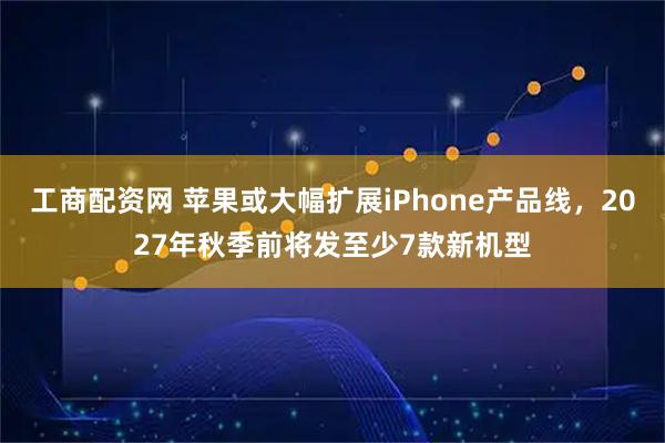 工商配资网 苹果或大幅扩展iPhone产品线，2027年秋季前将发至少7款新机型