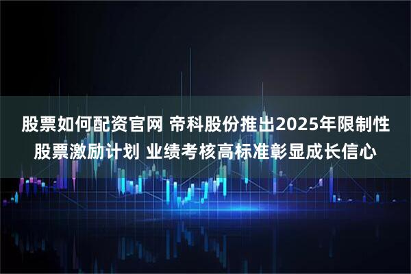 股票如何配资官网 帝科股份推出2025年限制性股票激励计划 业绩考核高标准彰显成长信心