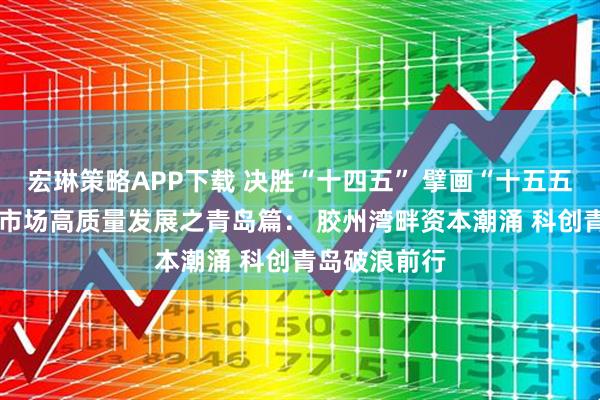 宏琳策略APP下载 决胜“十四五” 擘画“十五五”·地方资本市场高质量发展之青岛篇： 胶州湾畔资本潮涌 科创青岛破浪前行