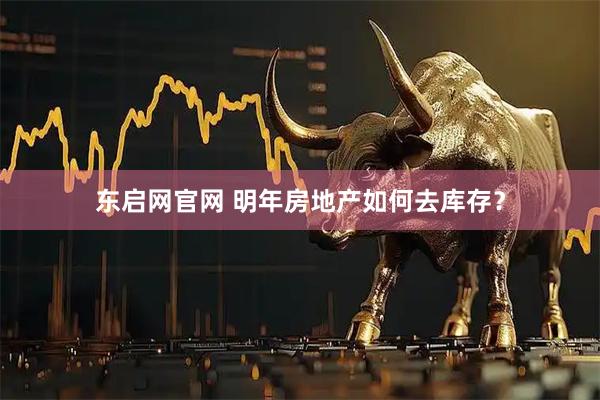 东启网官网 明年房地产如何去库存？