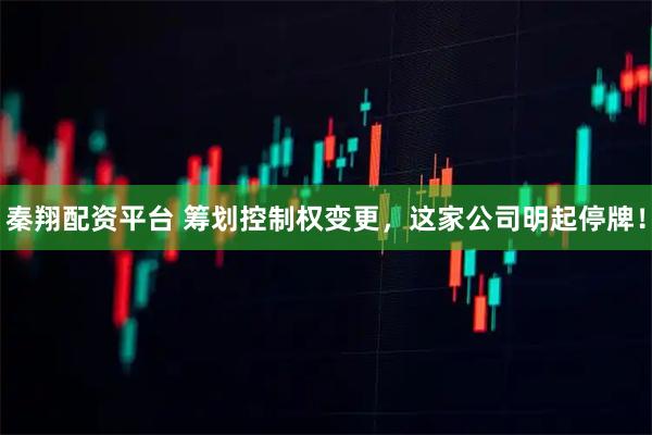 秦翔配资平台 筹划控制权变更，这家公司明起停牌！