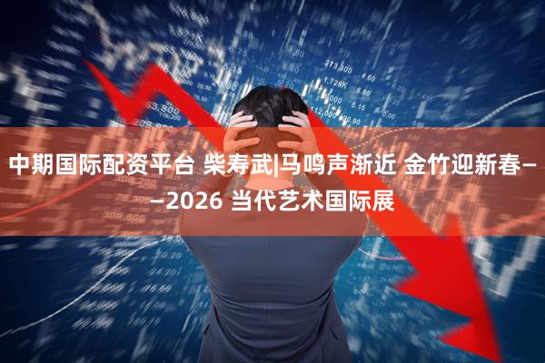 中期国际配资平台 柴寿武|马鸣声渐近 金竹迎新春——2026 当代艺术国际展