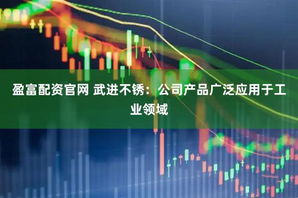 盈富配资官网 武进不锈：公司产品广泛应用于工业领域