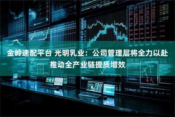 金岭速配平台 光明乳业：公司管理层将全力以赴推动全产业链提质增效