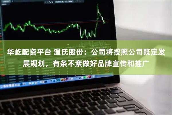 华屹配资平台 温氏股份：公司将按照公司既定发展规划，有条不紊做好品牌宣传和推广