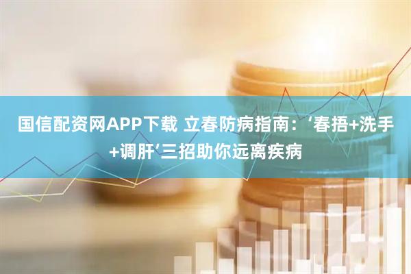 国信配资网APP下载 立春防病指南：‘春捂+洗手+调肝’三招助你远离疾病