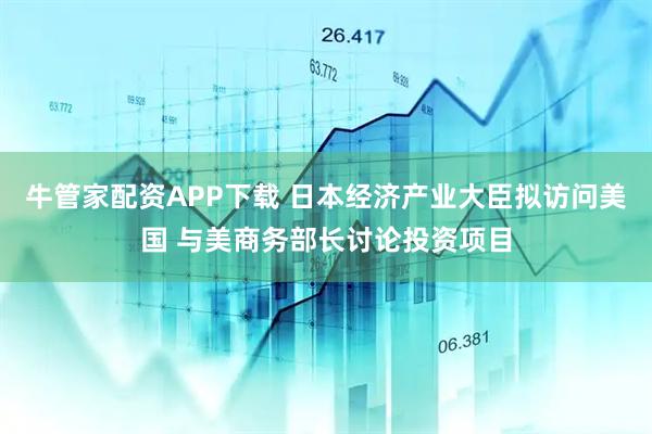 牛管家配资APP下载 日本经济产业大臣拟访问美国 与美商务部长讨论投资项目