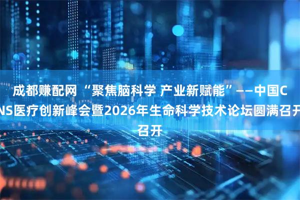 成都赚配网 “聚焦脑科学 产业新赋能”——中国CNS医疗创新峰会暨2026年生命科学技术论坛圆满召开