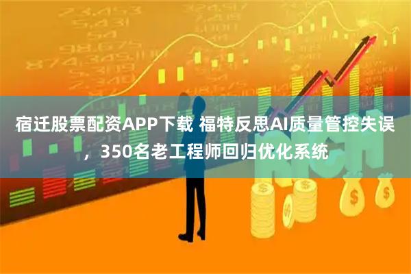 宿迁股票配资APP下载 福特反思AI质量管控失误，350名老工程师回归优化系统
