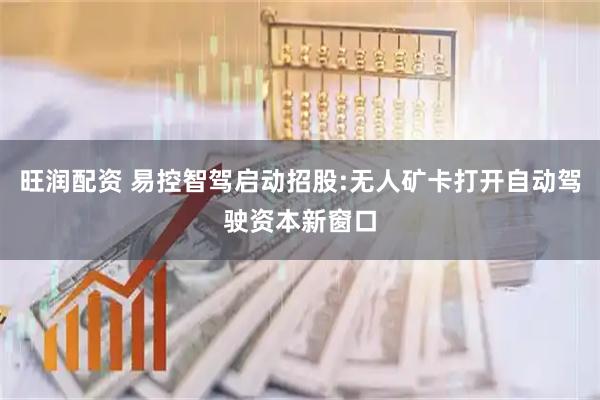 旺润配资 易控智驾启动招股:无人矿卡打开自动驾驶资本新窗口