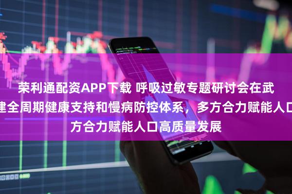 荣利通配资APP下载 呼吸过敏专题研讨会在武汉召开，构建全周期健康支持和慢病防控体系，多方合力赋能人口高质量发展