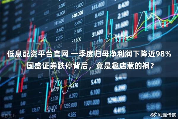 低息配资平台官网 一季度归母净利润下降近98% 国盛证券跌停背后，竟是趣店惹的祸？